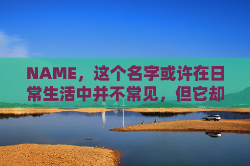 NAME，这个名字或许在日常生活中并不常见，但它却在某些领域里扮演着重要的角色。今天，让我们一起来探索这个名字背后的故事和意义